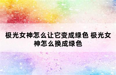 极光女神怎么让它变成绿色 极光女神怎么换成绿色